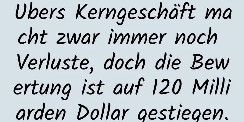 Ubers Kerngeschäft macht zwar immer noch Verluste, doch die Bewertung ist auf 120 Milliarden Dollar gestiegen.