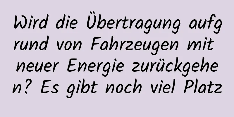 Wird die Übertragung aufgrund von Fahrzeugen mit neuer Energie zurückgehen? Es gibt noch viel Platz