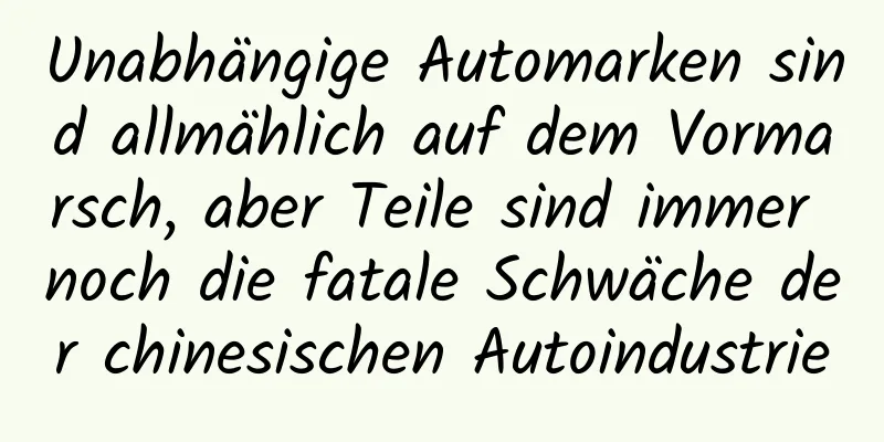 Unabhängige Automarken sind allmählich auf dem Vormarsch, aber Teile sind immer noch die fatale Schwäche der chinesischen Autoindustrie