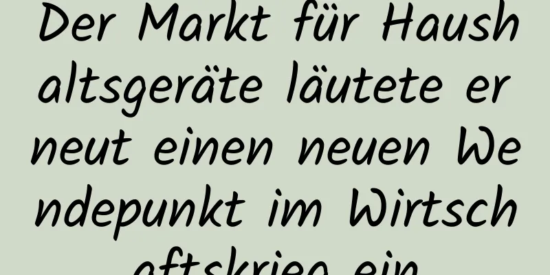 Der Markt für Haushaltsgeräte läutete erneut einen neuen Wendepunkt im Wirtschaftskrieg ein