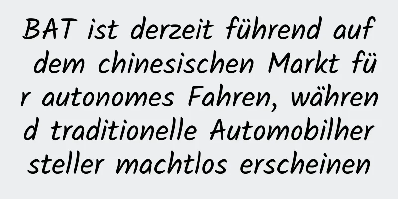 BAT ist derzeit führend auf dem chinesischen Markt für autonomes Fahren, während traditionelle Automobilhersteller machtlos erscheinen