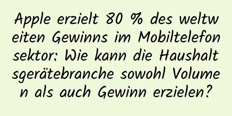 Apple erzielt 80 % des weltweiten Gewinns im Mobiltelefonsektor: Wie kann die Haushaltsgerätebranche sowohl Volumen als auch Gewinn erzielen?
