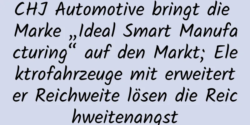 CHJ Automotive bringt die Marke „Ideal Smart Manufacturing“ auf den Markt; Elektrofahrzeuge mit erweiterter Reichweite lösen die Reichweitenangst
