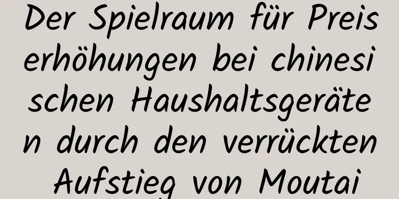 Der Spielraum für Preiserhöhungen bei chinesischen Haushaltsgeräten durch den verrückten Aufstieg von Moutai