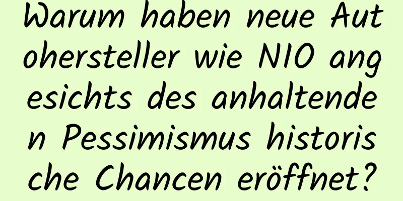 Warum haben neue Autohersteller wie NIO angesichts des anhaltenden Pessimismus historische Chancen eröffnet?