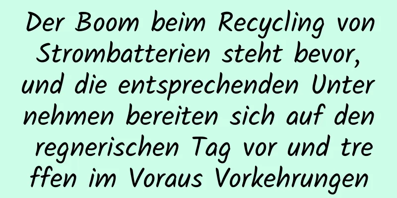 Der Boom beim Recycling von Strombatterien steht bevor, und die entsprechenden Unternehmen bereiten sich auf den regnerischen Tag vor und treffen im Voraus Vorkehrungen