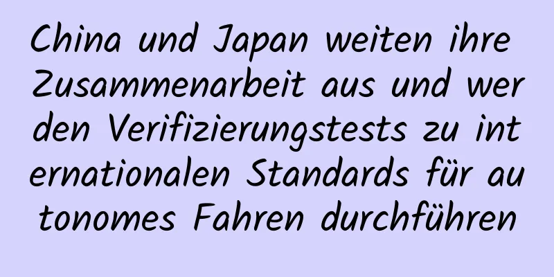 China und Japan weiten ihre Zusammenarbeit aus und werden Verifizierungstests zu internationalen Standards für autonomes Fahren durchführen