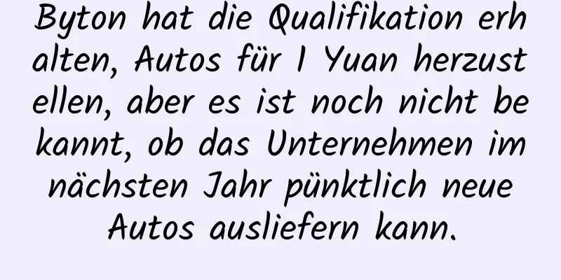 Byton hat die Qualifikation erhalten, Autos für 1 Yuan herzustellen, aber es ist noch nicht bekannt, ob das Unternehmen im nächsten Jahr pünktlich neue Autos ausliefern kann.