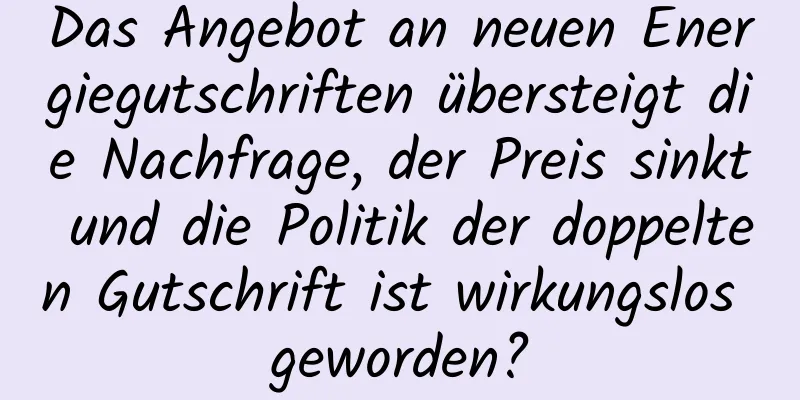 Das Angebot an neuen Energiegutschriften übersteigt die Nachfrage, der Preis sinkt und die Politik der doppelten Gutschrift ist wirkungslos geworden?