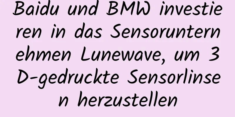 Baidu und BMW investieren in das Sensorunternehmen Lunewave, um 3D-gedruckte Sensorlinsen herzustellen