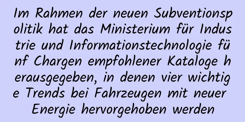 Im Rahmen der neuen Subventionspolitik hat das Ministerium für Industrie und Informationstechnologie fünf Chargen empfohlener Kataloge herausgegeben, in denen vier wichtige Trends bei Fahrzeugen mit neuer Energie hervorgehoben werden