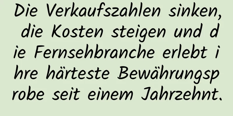 Die Verkaufszahlen sinken, die Kosten steigen und die Fernsehbranche erlebt ihre härteste Bewährungsprobe seit einem Jahrzehnt.