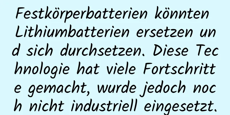 Festkörperbatterien könnten Lithiumbatterien ersetzen und sich durchsetzen. Diese Technologie hat viele Fortschritte gemacht, wurde jedoch noch nicht industriell eingesetzt.