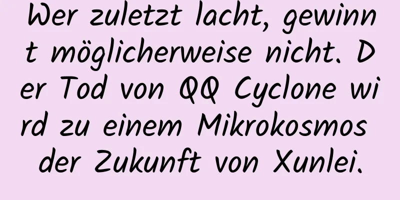 Wer zuletzt lacht, gewinnt möglicherweise nicht. Der Tod von QQ Cyclone wird zu einem Mikrokosmos der Zukunft von Xunlei.