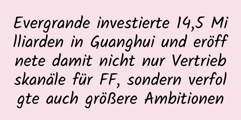 Evergrande investierte 14,5 Milliarden in Guanghui und eröffnete damit nicht nur Vertriebskanäle für FF, sondern verfolgte auch größere Ambitionen