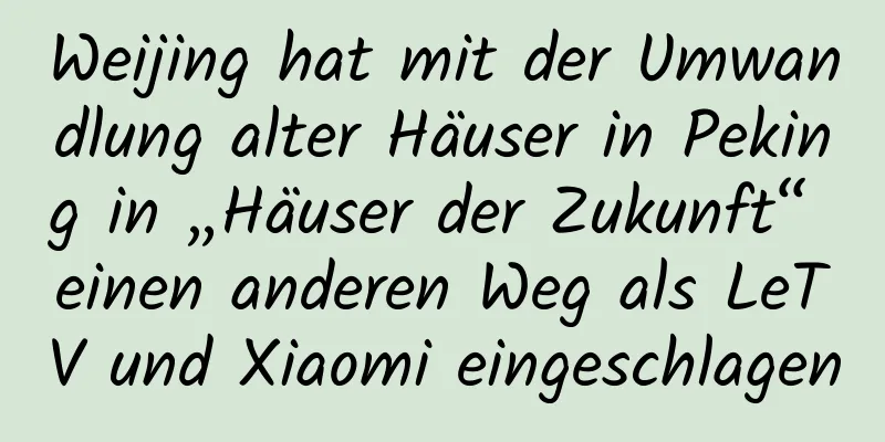 Weijing hat mit der Umwandlung alter Häuser in Peking in „Häuser der Zukunft“ einen anderen Weg als LeTV und Xiaomi eingeschlagen