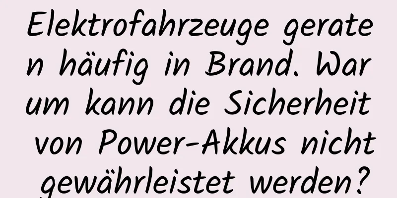 Elektrofahrzeuge geraten häufig in Brand. Warum kann die Sicherheit von Power-Akkus nicht gewährleistet werden?
