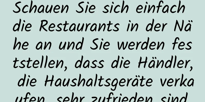 Schauen Sie sich einfach die Restaurants in der Nähe an und Sie werden feststellen, dass die Händler, die Haushaltsgeräte verkaufen, sehr zufrieden sind.