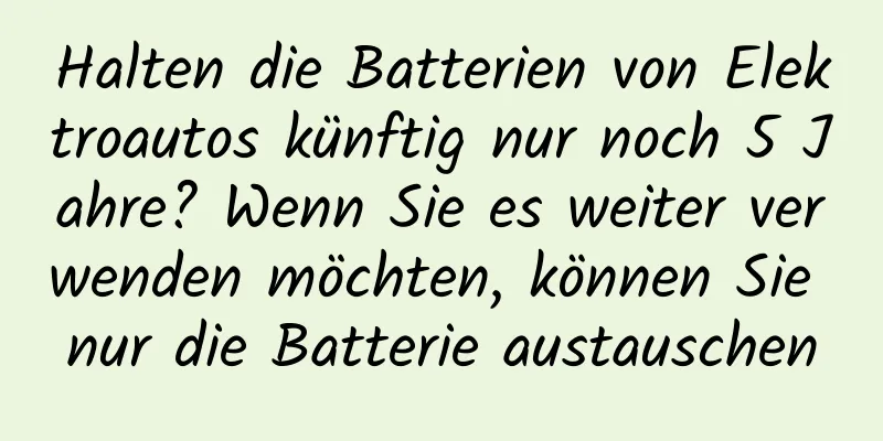 Halten die Batterien von Elektroautos künftig nur noch 5 Jahre? Wenn Sie es weiter verwenden möchten, können Sie nur die Batterie austauschen