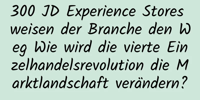 300 JD Experience Stores weisen der Branche den Weg Wie wird die vierte Einzelhandelsrevolution die Marktlandschaft verändern?