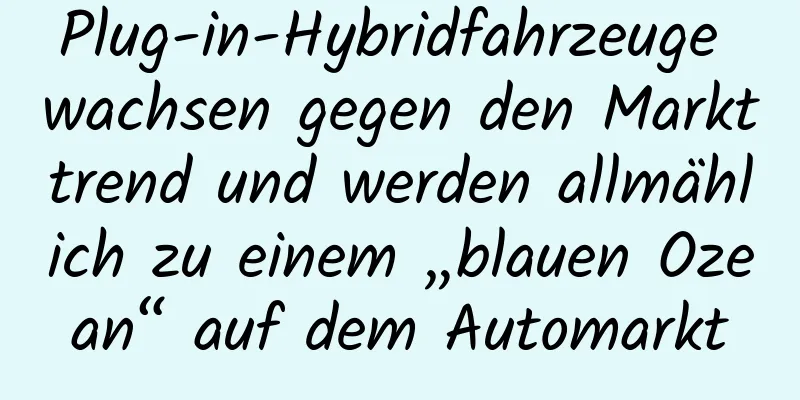 Plug-in-Hybridfahrzeuge wachsen gegen den Markttrend und werden allmählich zu einem „blauen Ozean“ auf dem Automarkt