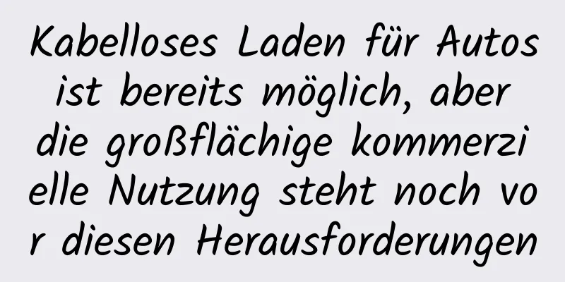Kabelloses Laden für Autos ist bereits möglich, aber die großflächige kommerzielle Nutzung steht noch vor diesen Herausforderungen