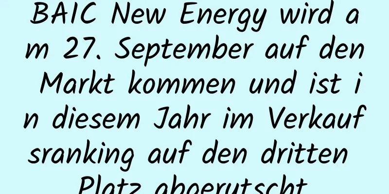 BAIC New Energy wird am 27. September auf den Markt kommen und ist in diesem Jahr im Verkaufsranking auf den dritten Platz abgerutscht.