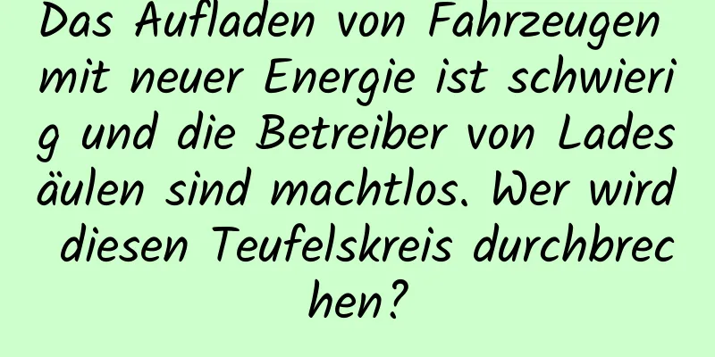 Das Aufladen von Fahrzeugen mit neuer Energie ist schwierig und die Betreiber von Ladesäulen sind machtlos. Wer wird diesen Teufelskreis durchbrechen?