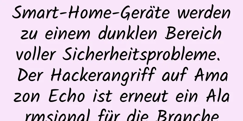 Smart-Home-Geräte werden zu einem dunklen Bereich voller Sicherheitsprobleme. Der Hackerangriff auf Amazon Echo ist erneut ein Alarmsignal für die Branche