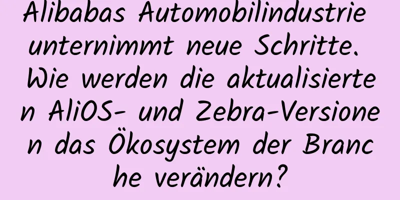 Alibabas Automobilindustrie unternimmt neue Schritte. Wie werden die aktualisierten AliOS- und Zebra-Versionen das Ökosystem der Branche verändern?