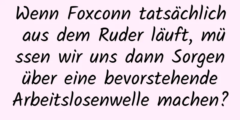Wenn Foxconn tatsächlich aus dem Ruder läuft, müssen wir uns dann Sorgen über eine bevorstehende Arbeitslosenwelle machen?