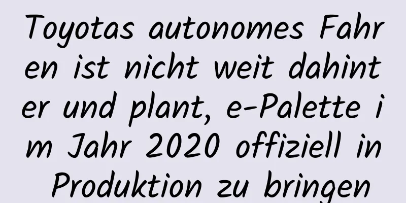 Toyotas autonomes Fahren ist nicht weit dahinter und plant, e-Palette im Jahr 2020 offiziell in Produktion zu bringen