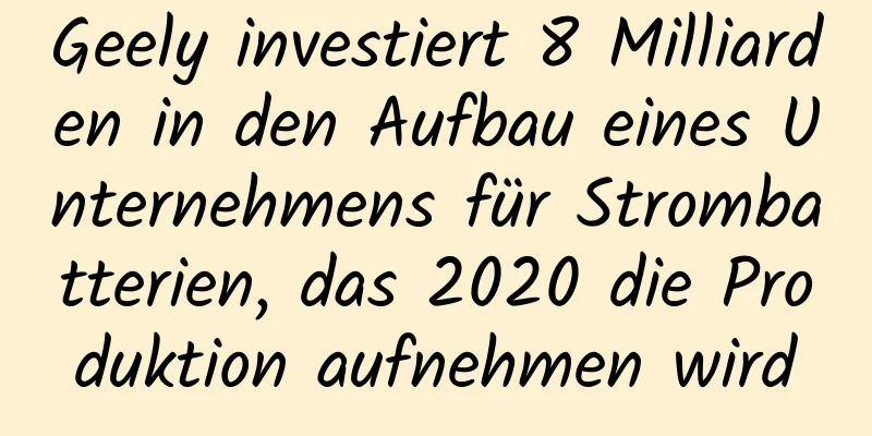 Geely investiert 8 Milliarden in den Aufbau eines Unternehmens für Strombatterien, das 2020 die Produktion aufnehmen wird