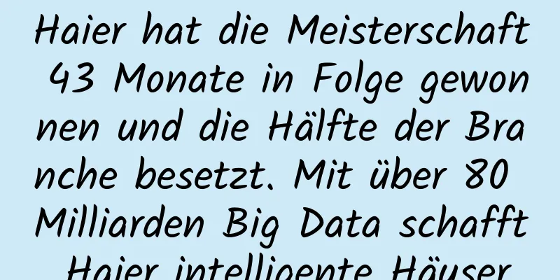Haier hat die Meisterschaft 43 Monate in Folge gewonnen und die Hälfte der Branche besetzt. Mit über 80 Milliarden Big Data schafft Haier intelligente Häuser