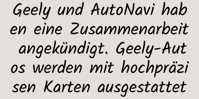 Geely und AutoNavi haben eine Zusammenarbeit angekündigt. Geely-Autos werden mit hochpräzisen Karten ausgestattet