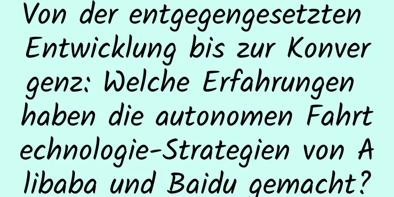 Von der entgegengesetzten Entwicklung bis zur Konvergenz: Welche Erfahrungen haben die autonomen Fahrtechnologie-Strategien von Alibaba und Baidu gemacht?