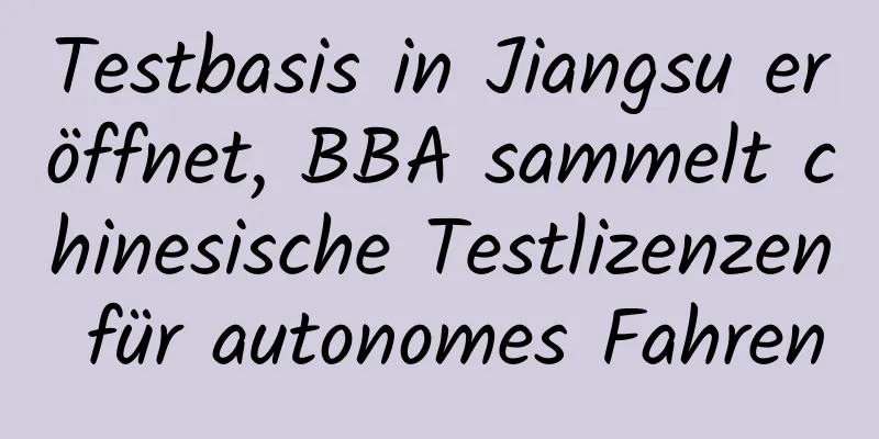 Testbasis in Jiangsu eröffnet, BBA sammelt chinesische Testlizenzen für autonomes Fahren