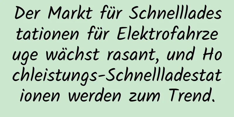 Der Markt für Schnellladestationen für Elektrofahrzeuge wächst rasant, und Hochleistungs-Schnellladestationen werden zum Trend.