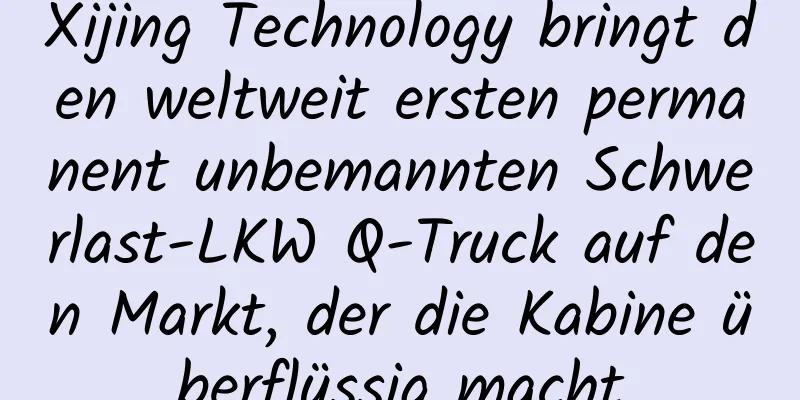 Xijing Technology bringt den weltweit ersten permanent unbemannten Schwerlast-LKW Q-Truck auf den Markt, der die Kabine überflüssig macht