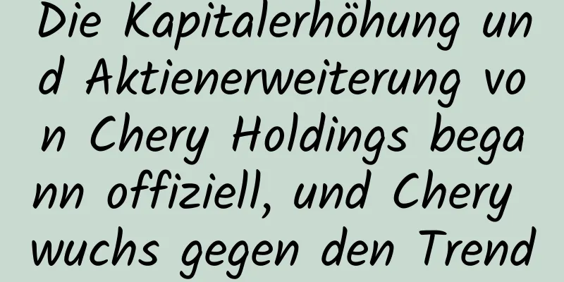 Die Kapitalerhöhung und Aktienerweiterung von Chery Holdings begann offiziell, und Chery wuchs gegen den Trend