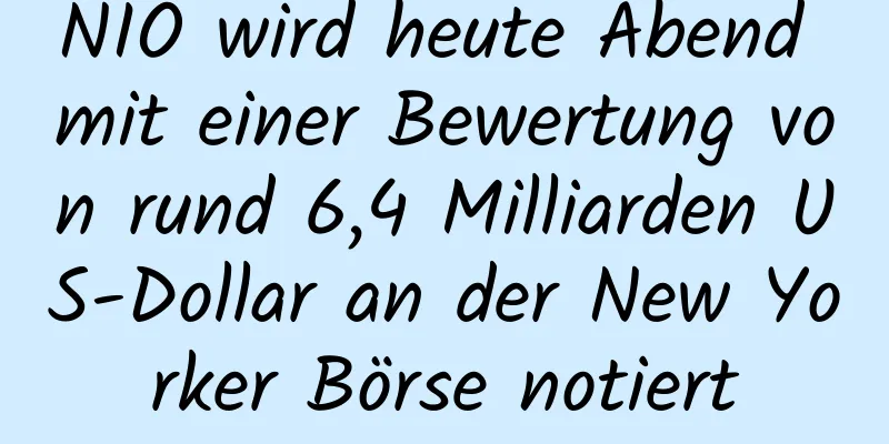 NIO wird heute Abend mit einer Bewertung von rund 6,4 Milliarden US-Dollar an der New Yorker Börse notiert