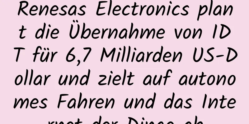 Renesas Electronics plant die Übernahme von IDT für 6,7 Milliarden US-Dollar und zielt auf autonomes Fahren und das Internet der Dinge ab