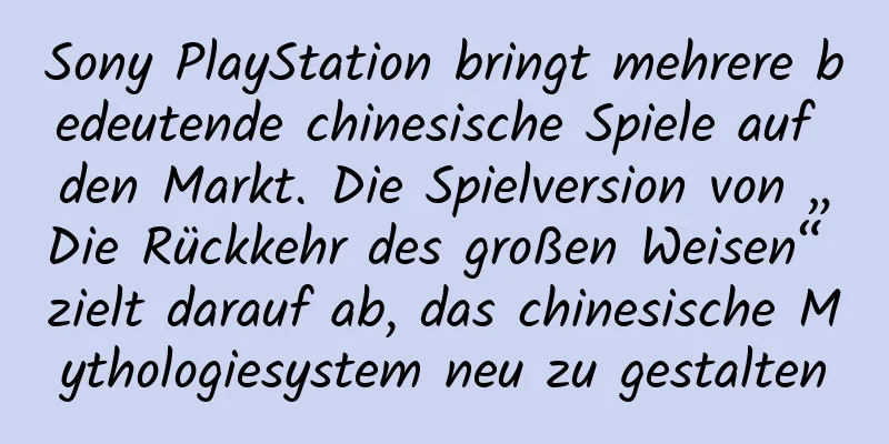 Sony PlayStation bringt mehrere bedeutende chinesische Spiele auf den Markt. Die Spielversion von „Die Rückkehr des großen Weisen“ zielt darauf ab, das chinesische Mythologiesystem neu zu gestalten