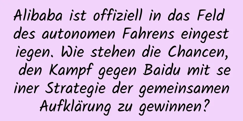 Alibaba ist offiziell in das Feld des autonomen Fahrens eingestiegen. Wie stehen die Chancen, den Kampf gegen Baidu mit seiner Strategie der gemeinsamen Aufklärung zu gewinnen?