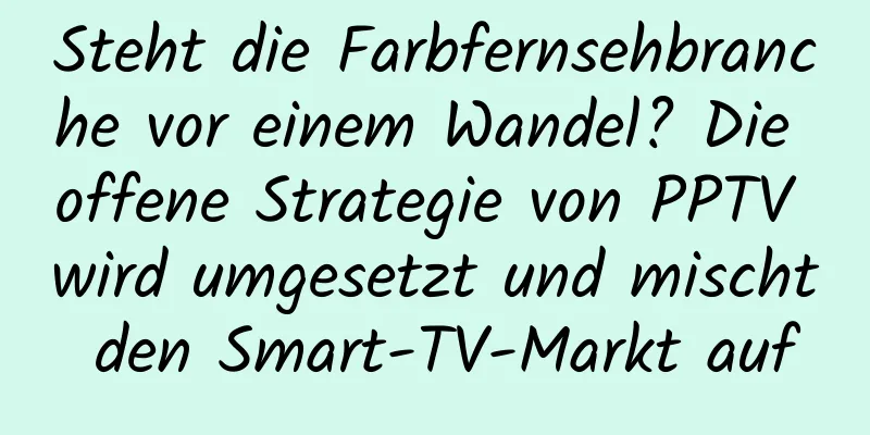 Steht die Farbfernsehbranche vor einem Wandel? Die offene Strategie von PPTV wird umgesetzt und mischt den Smart-TV-Markt auf