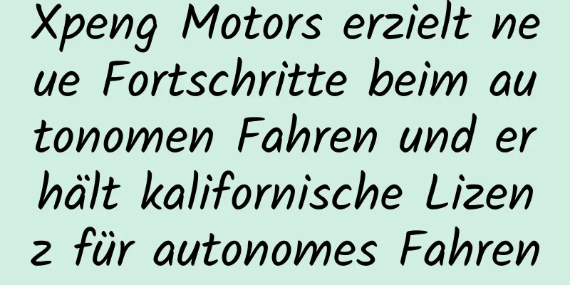Xpeng Motors erzielt neue Fortschritte beim autonomen Fahren und erhält kalifornische Lizenz für autonomes Fahren