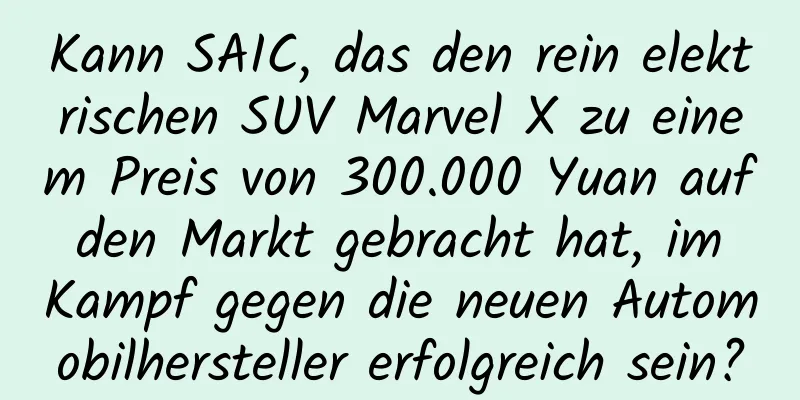 Kann SAIC, das den rein elektrischen SUV Marvel X zu einem Preis von 300.000 Yuan auf den Markt gebracht hat, im Kampf gegen die neuen Automobilhersteller erfolgreich sein?