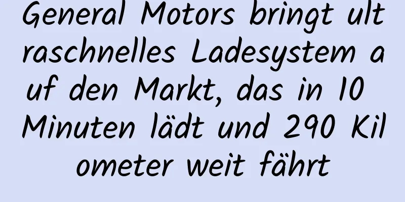 General Motors bringt ultraschnelles Ladesystem auf den Markt, das in 10 Minuten lädt und 290 Kilometer weit fährt