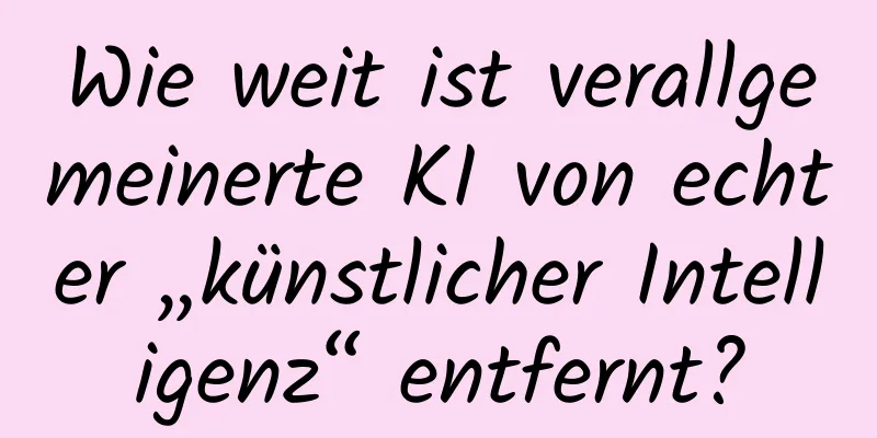 Wie weit ist verallgemeinerte KI von echter „künstlicher Intelligenz“ entfernt?