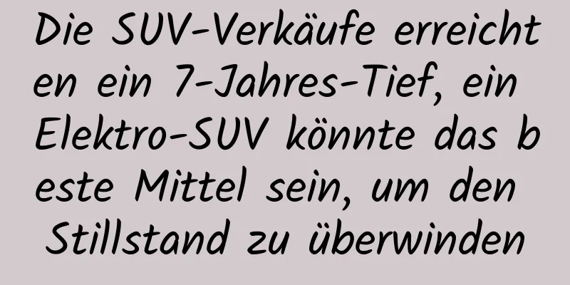 Die SUV-Verkäufe erreichten ein 7-Jahres-Tief, ein Elektro-SUV könnte das beste Mittel sein, um den Stillstand zu überwinden